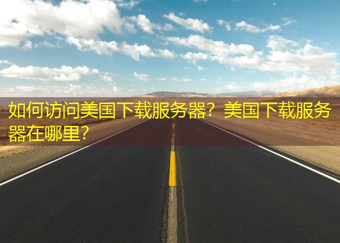 如何访问美国下载服务器？美国下载服务器在哪里？