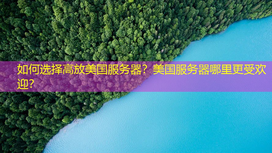 如何选择高放美国服务器？美国服务器哪里更受欢迎？