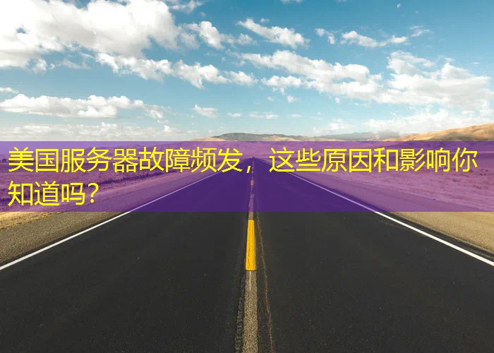 美国服务器故障频发，这些原因和影响你知道吗？