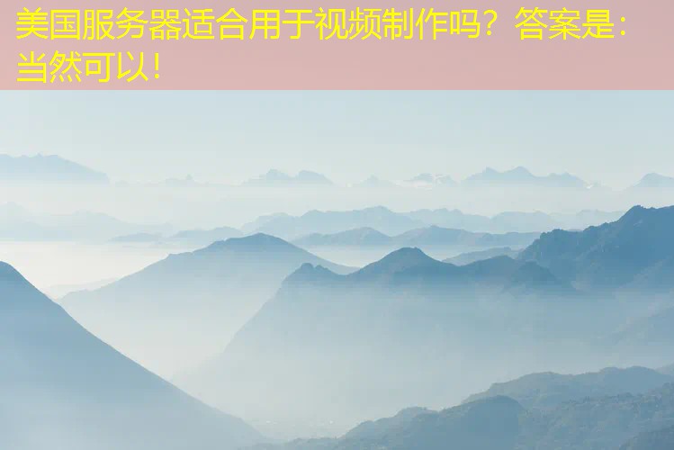 美国服务器适合用于视频制作吗？答案是：当然可以！