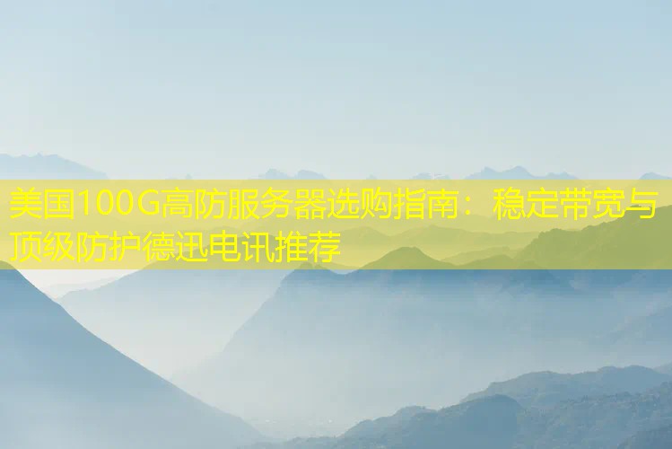 美国100G高防服务器选购指南：稳定带宽与顶级防护德迅电讯推荐