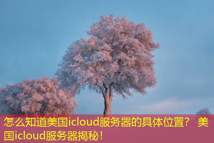 怎么知道美国icloud服务器的具体位置？ 美国icloud服务器揭秘！