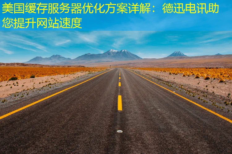 美国缓存服务器优化方案详解：德迅电讯助您提升网站速度