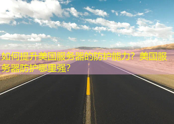 如何提升美国服务器的防护能力？美国服务器防护哪里强？