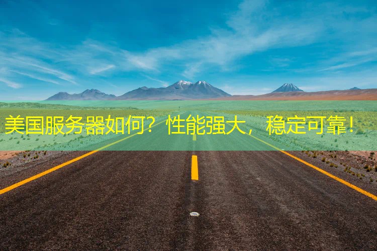 美国服务器如何？性能强大，稳定可靠！